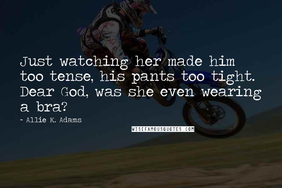 Allie K. Adams Quotes: Just watching her made him too tense, his pants too tight. Dear God, was she even wearing a bra?