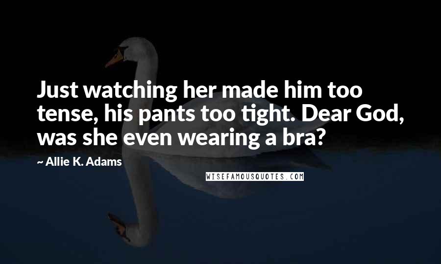 Allie K. Adams Quotes: Just watching her made him too tense, his pants too tight. Dear God, was she even wearing a bra?