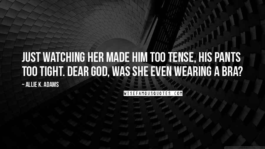 Allie K. Adams Quotes: Just watching her made him too tense, his pants too tight. Dear God, was she even wearing a bra?