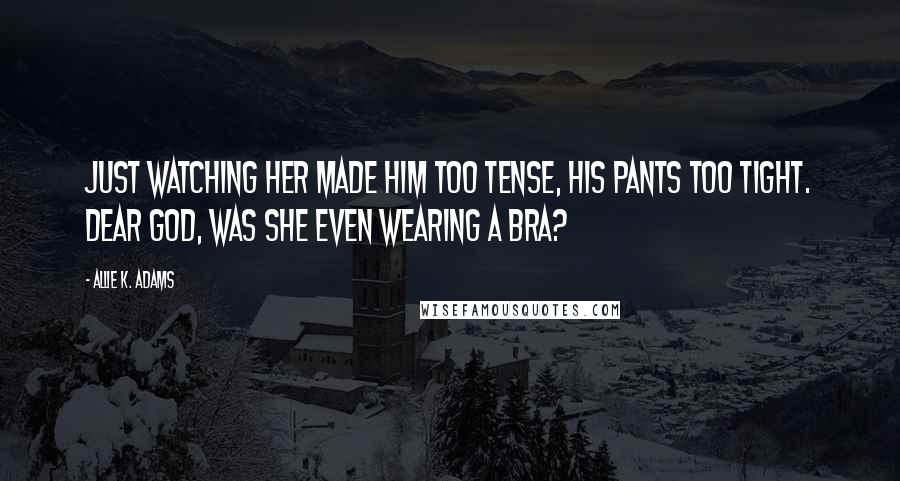 Allie K. Adams Quotes: Just watching her made him too tense, his pants too tight. Dear God, was she even wearing a bra?