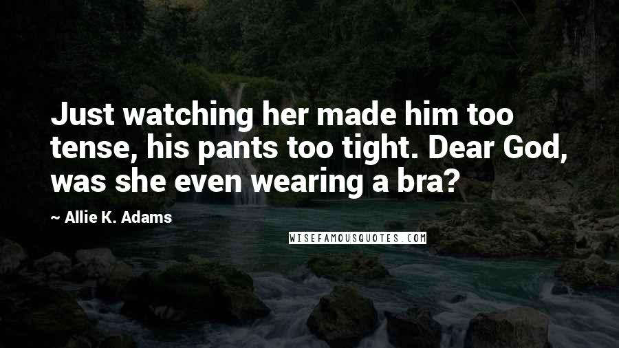 Allie K. Adams Quotes: Just watching her made him too tense, his pants too tight. Dear God, was she even wearing a bra?