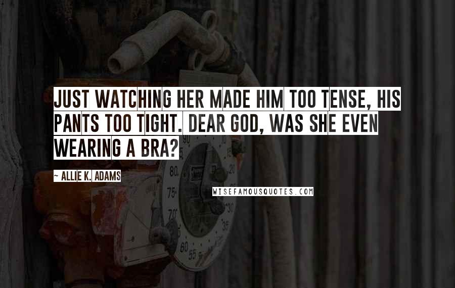 Allie K. Adams Quotes: Just watching her made him too tense, his pants too tight. Dear God, was she even wearing a bra?