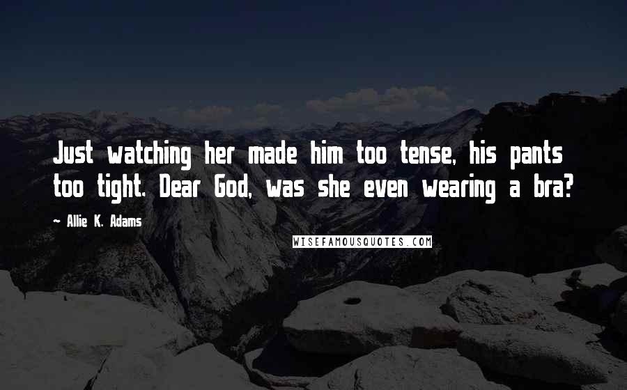 Allie K. Adams Quotes: Just watching her made him too tense, his pants too tight. Dear God, was she even wearing a bra?