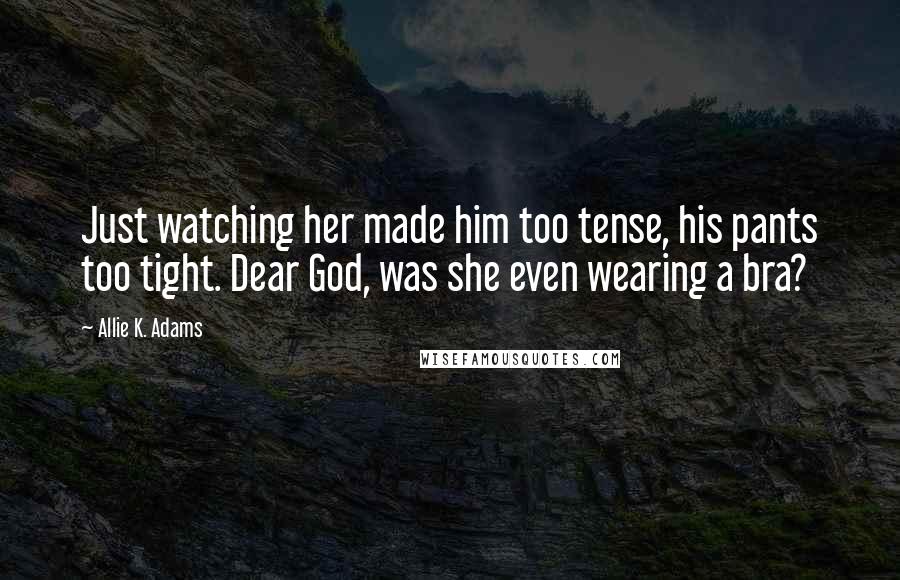 Allie K. Adams Quotes: Just watching her made him too tense, his pants too tight. Dear God, was she even wearing a bra?