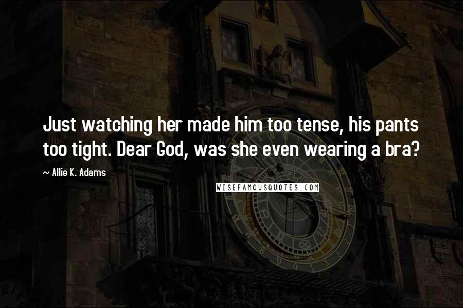 Allie K. Adams Quotes: Just watching her made him too tense, his pants too tight. Dear God, was she even wearing a bra?