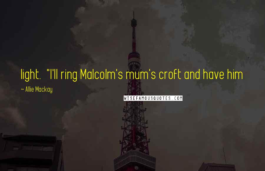 Allie Mackay Quotes: light. "I'll ring Malcolm's mum's croft and have him