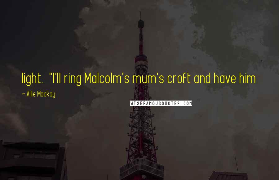 Allie Mackay Quotes: light.  "I'll ring Malcolm's mum's croft and have him