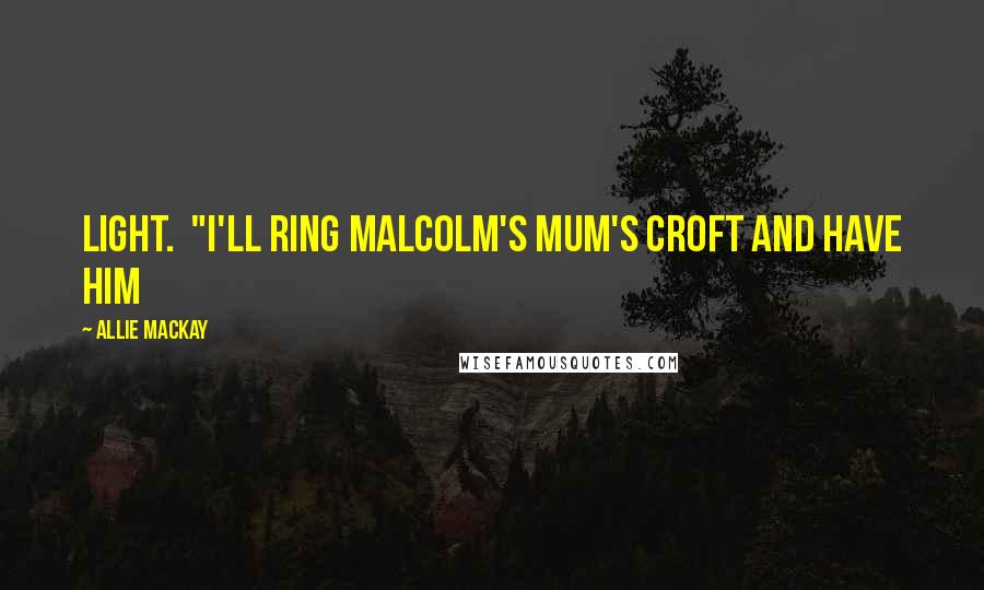 Allie Mackay Quotes: light.  "I'll ring Malcolm's mum's croft and have him