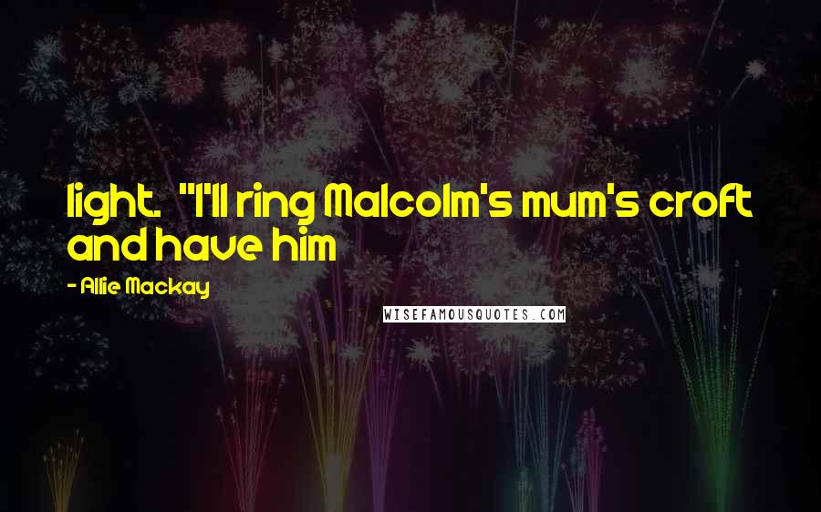 Allie Mackay Quotes: light.  "I'll ring Malcolm's mum's croft and have him