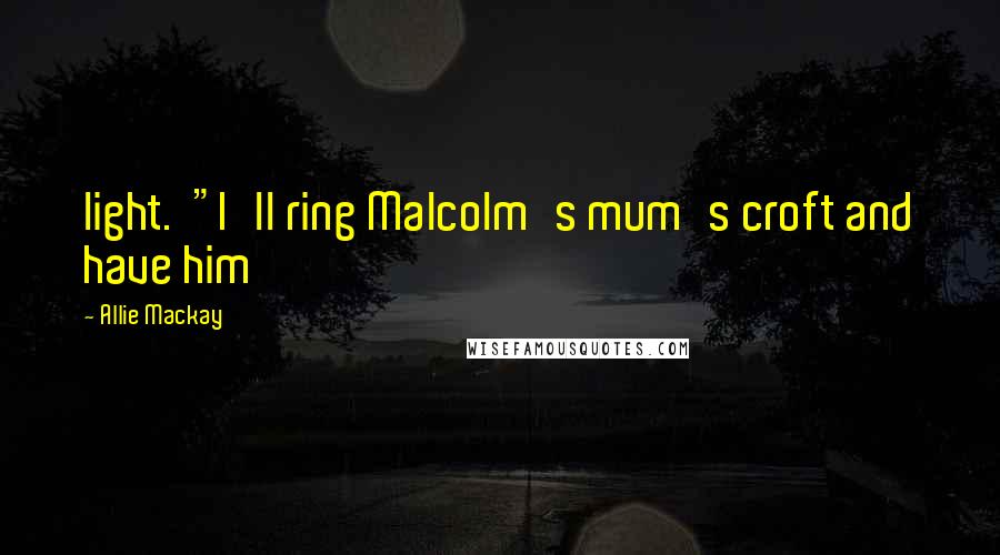 Allie Mackay Quotes: light.  "I'll ring Malcolm's mum's croft and have him