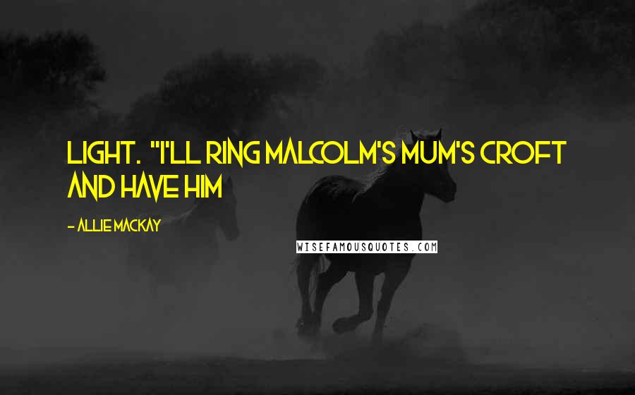 Allie Mackay Quotes: light.  "I'll ring Malcolm's mum's croft and have him