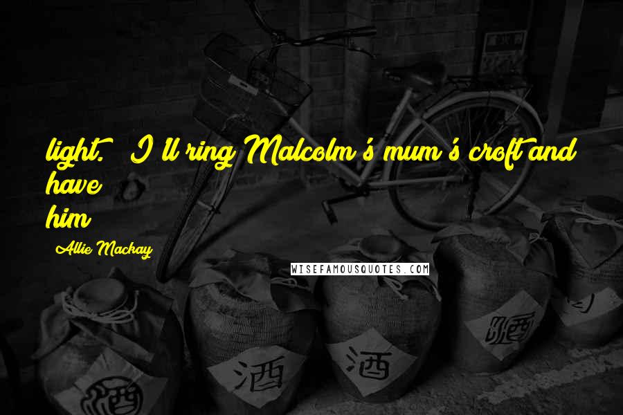 Allie Mackay Quotes: light.  "I'll ring Malcolm's mum's croft and have him