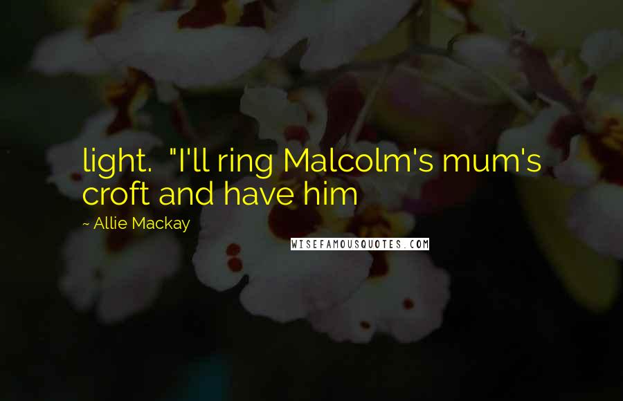 Allie Mackay Quotes: light.  "I'll ring Malcolm's mum's croft and have him