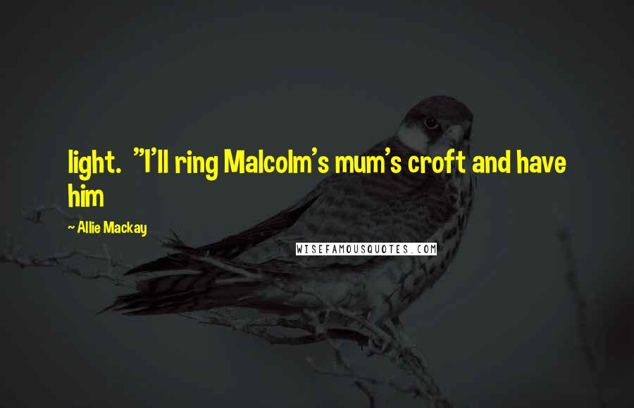 Allie Mackay Quotes: light.  "I'll ring Malcolm's mum's croft and have him
