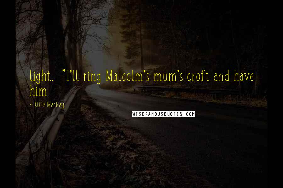 Allie Mackay Quotes: light.  "I'll ring Malcolm's mum's croft and have him