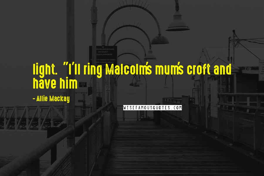 Allie Mackay Quotes: light.  "I'll ring Malcolm's mum's croft and have him