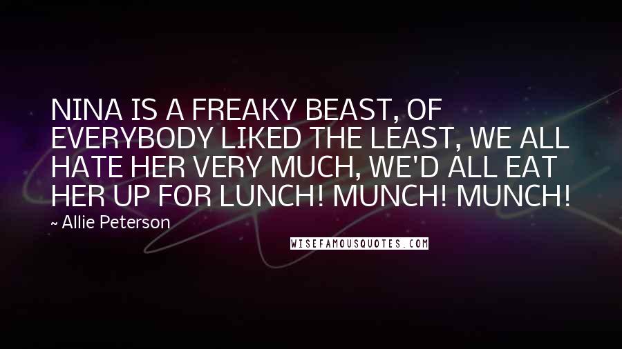 Allie Peterson Quotes: NINA IS A FREAKY BEAST, OF EVERYBODY LIKED THE LEAST, WE ALL HATE HER VERY MUCH, WE'D ALL EAT HER UP FOR LUNCH! MUNCH! MUNCH!