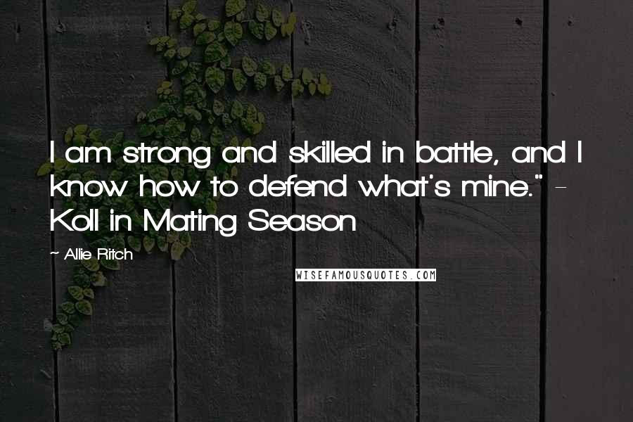 Allie Ritch Quotes: I am strong and skilled in battle, and I know how to defend what's mine." - Koll in Mating Season