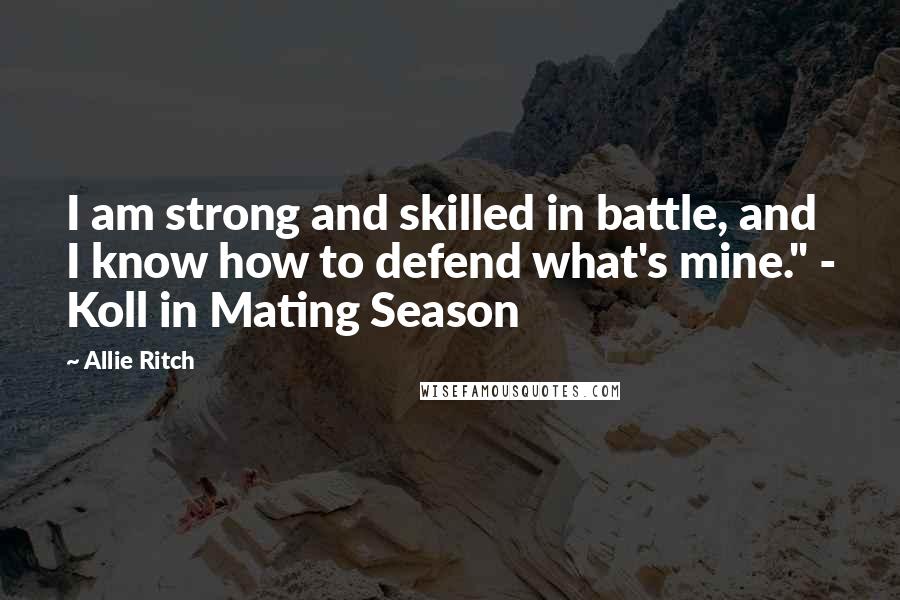 Allie Ritch Quotes: I am strong and skilled in battle, and I know how to defend what's mine." - Koll in Mating Season