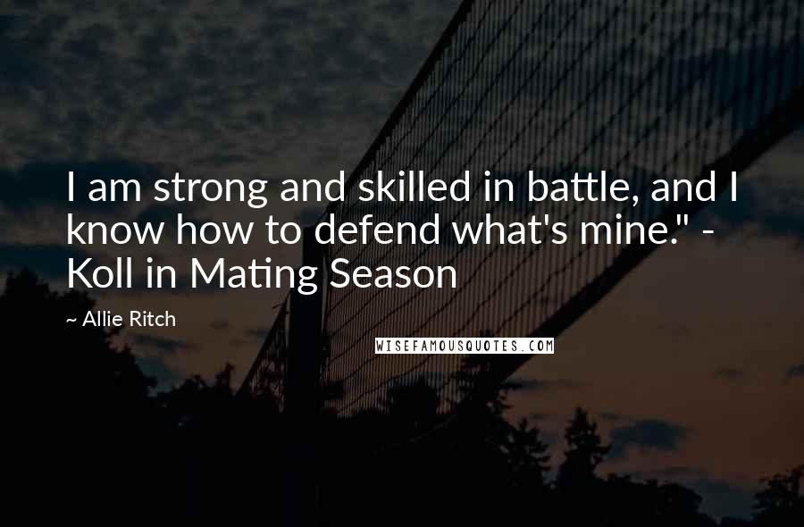 Allie Ritch Quotes: I am strong and skilled in battle, and I know how to defend what's mine." - Koll in Mating Season