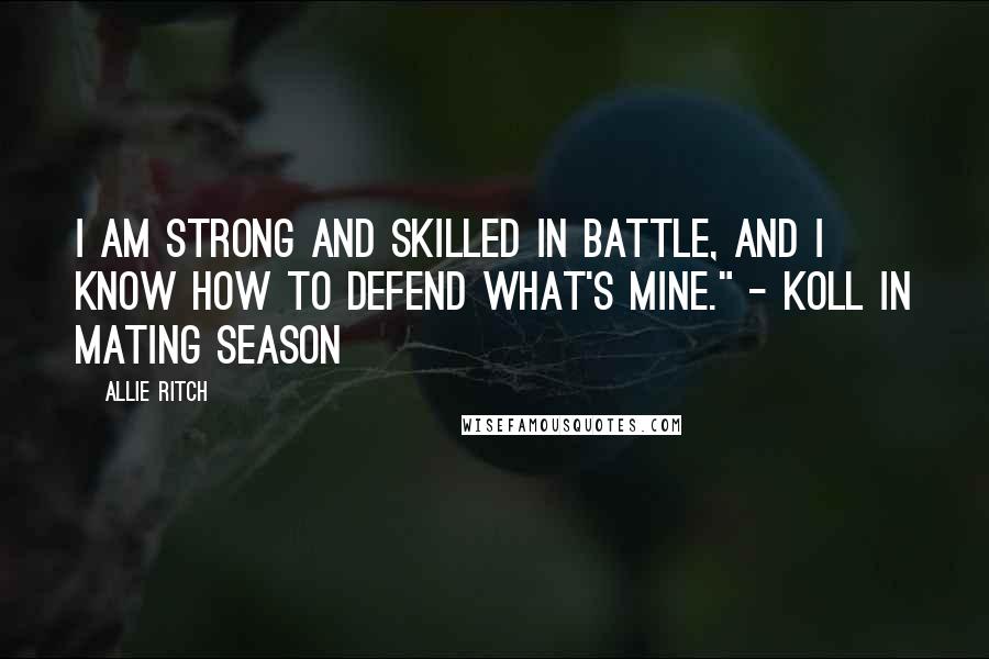 Allie Ritch Quotes: I am strong and skilled in battle, and I know how to defend what's mine." - Koll in Mating Season