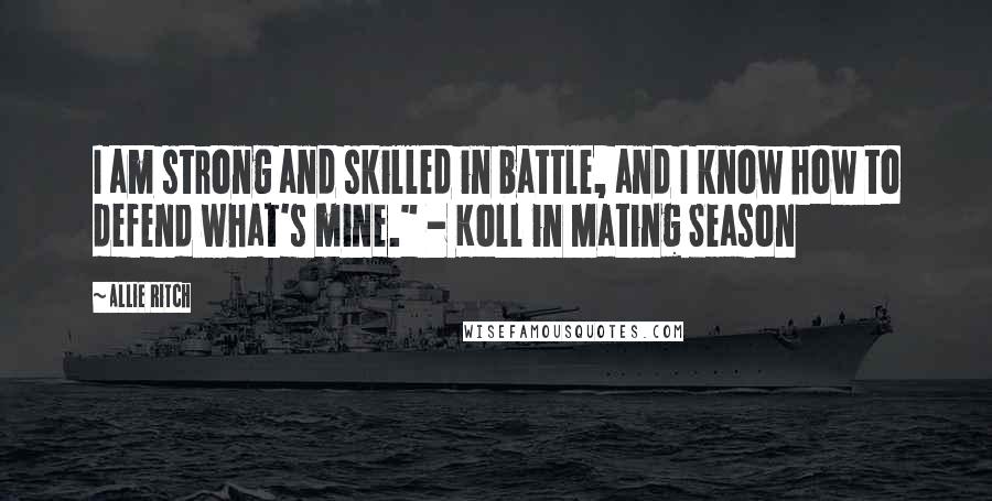 Allie Ritch Quotes: I am strong and skilled in battle, and I know how to defend what's mine." - Koll in Mating Season