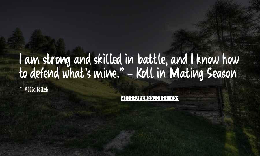 Allie Ritch Quotes: I am strong and skilled in battle, and I know how to defend what's mine." - Koll in Mating Season