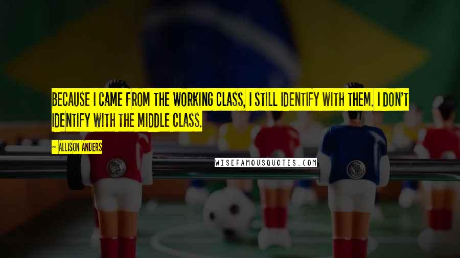 Allison Anders Quotes: Because I came from the working class, I still identify with them. I don't identify with the middle class.