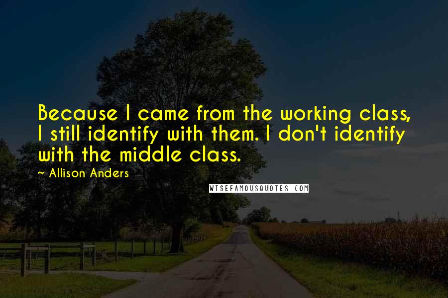 Allison Anders Quotes: Because I came from the working class, I still identify with them. I don't identify with the middle class.