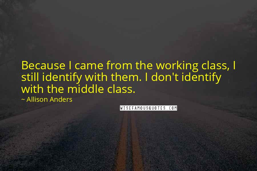 Allison Anders Quotes: Because I came from the working class, I still identify with them. I don't identify with the middle class.