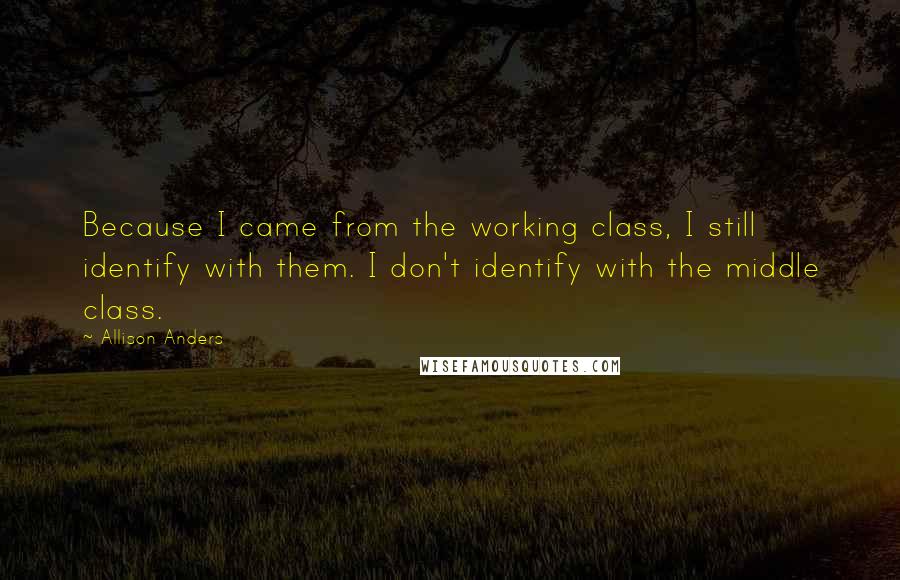 Allison Anders Quotes: Because I came from the working class, I still identify with them. I don't identify with the middle class.