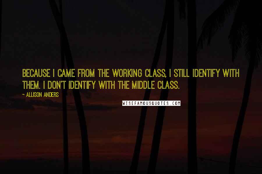 Allison Anders Quotes: Because I came from the working class, I still identify with them. I don't identify with the middle class.