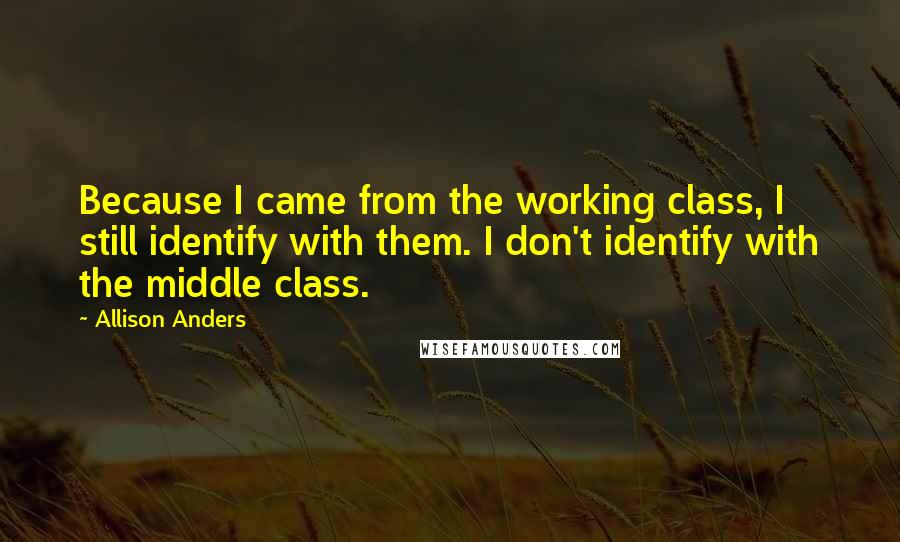 Allison Anders Quotes: Because I came from the working class, I still identify with them. I don't identify with the middle class.