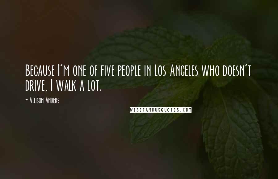 Allison Anders Quotes: Because I'm one of five people in Los Angeles who doesn't drive, I walk a lot.