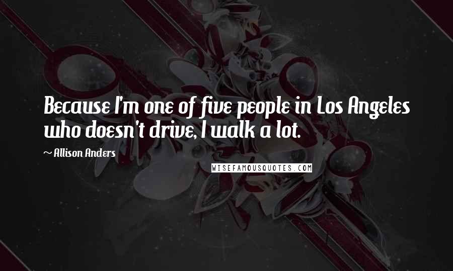 Allison Anders Quotes: Because I'm one of five people in Los Angeles who doesn't drive, I walk a lot.