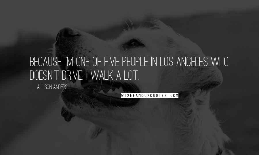 Allison Anders Quotes: Because I'm one of five people in Los Angeles who doesn't drive, I walk a lot.