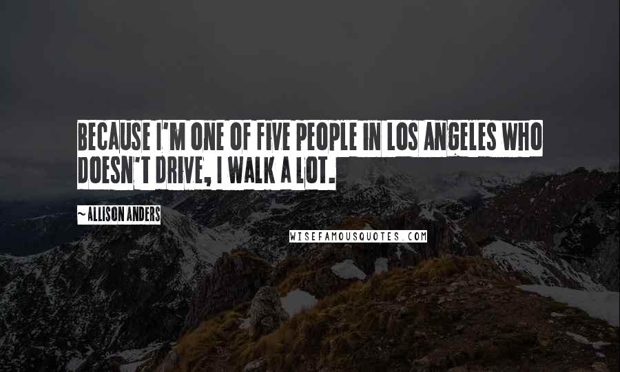 Allison Anders Quotes: Because I'm one of five people in Los Angeles who doesn't drive, I walk a lot.