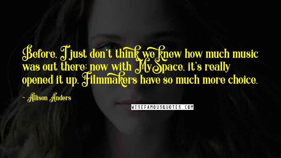 Allison Anders Quotes: Before, I just don't think we knew how much music was out there; now with MySpace, it's really opened it up. Filmmakers have so much more choice.
