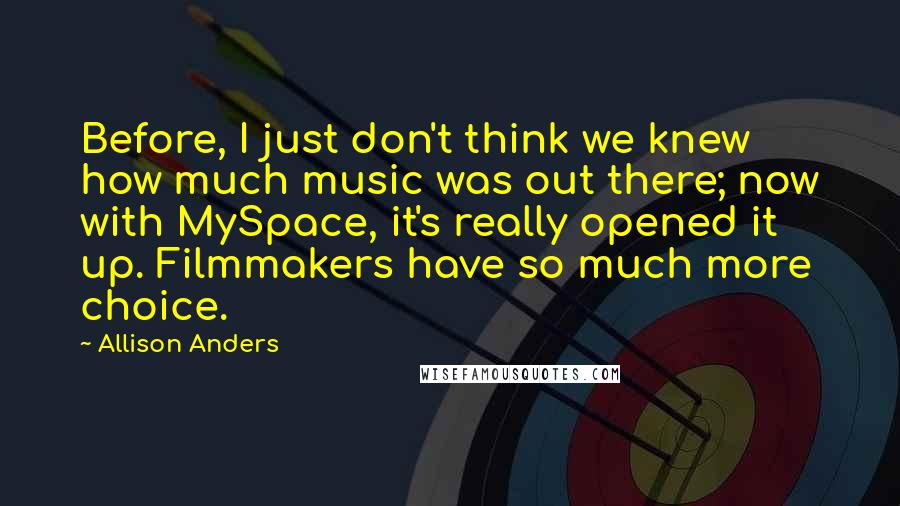 Allison Anders Quotes: Before, I just don't think we knew how much music was out there; now with MySpace, it's really opened it up. Filmmakers have so much more choice.