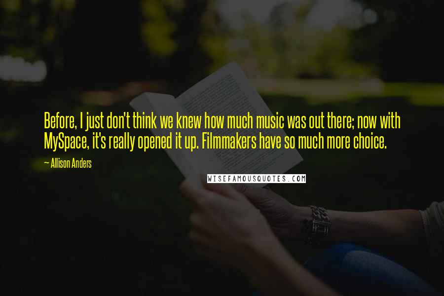 Allison Anders Quotes: Before, I just don't think we knew how much music was out there; now with MySpace, it's really opened it up. Filmmakers have so much more choice.