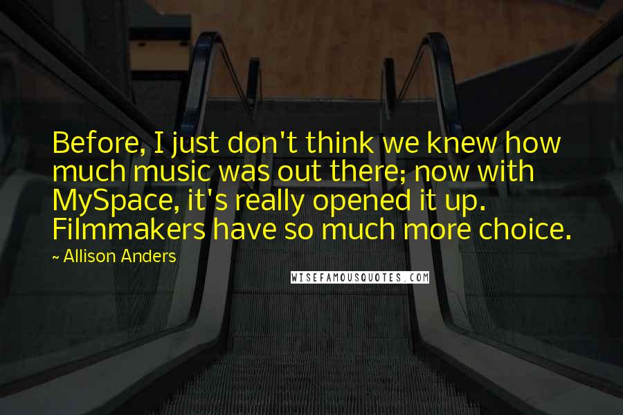 Allison Anders Quotes: Before, I just don't think we knew how much music was out there; now with MySpace, it's really opened it up. Filmmakers have so much more choice.