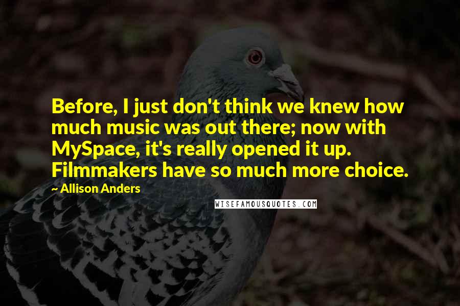 Allison Anders Quotes: Before, I just don't think we knew how much music was out there; now with MySpace, it's really opened it up. Filmmakers have so much more choice.