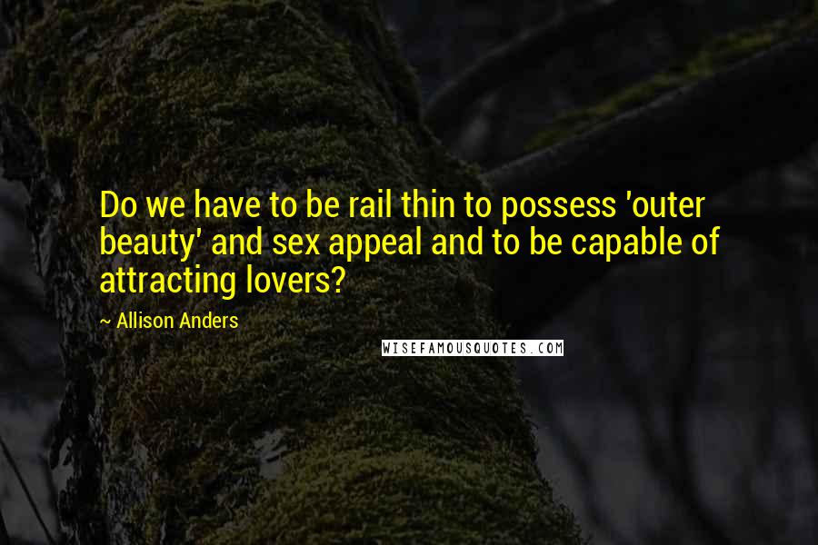 Allison Anders Quotes: Do we have to be rail thin to possess 'outer beauty' and sex appeal and to be capable of attracting lovers?