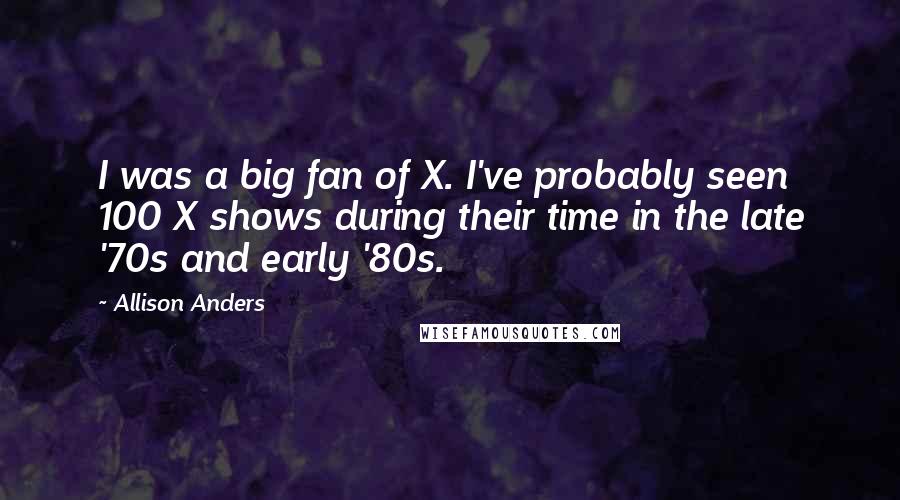 Allison Anders Quotes: I was a big fan of X. I've probably seen 100 X shows during their time in the late '70s and early '80s.