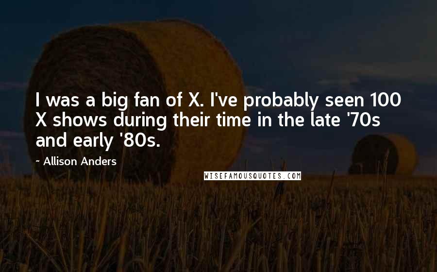 Allison Anders Quotes: I was a big fan of X. I've probably seen 100 X shows during their time in the late '70s and early '80s.