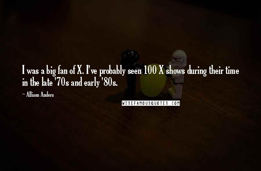 Allison Anders Quotes: I was a big fan of X. I've probably seen 100 X shows during their time in the late '70s and early '80s.