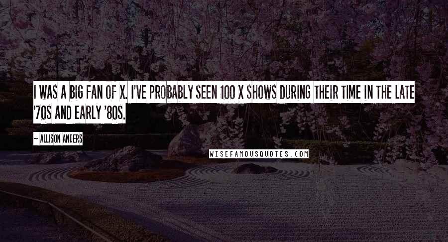 Allison Anders Quotes: I was a big fan of X. I've probably seen 100 X shows during their time in the late '70s and early '80s.