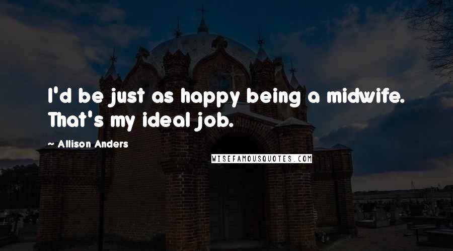 Allison Anders Quotes: I'd be just as happy being a midwife. That's my ideal job.