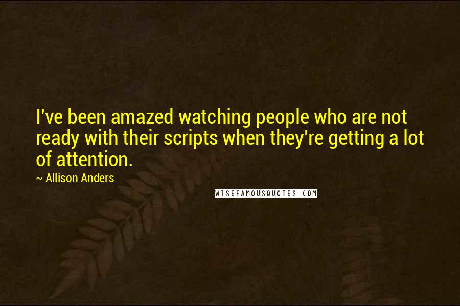 Allison Anders Quotes: I've been amazed watching people who are not ready with their scripts when they're getting a lot of attention.