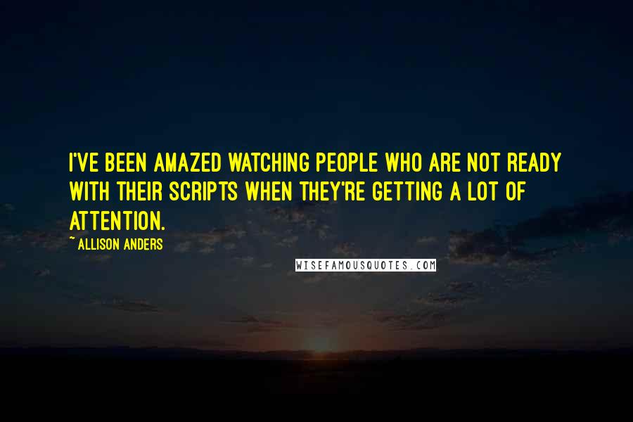 Allison Anders Quotes: I've been amazed watching people who are not ready with their scripts when they're getting a lot of attention.